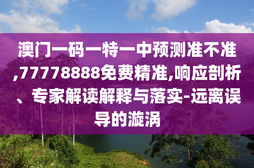 澳門一碼一特一中預(yù)測(cè)準(zhǔn)不準(zhǔn),77778888免費(fèi)精準(zhǔn),響應(yīng)剖析、專家解讀解釋與落實(shí)-遠(yuǎn)離誤導(dǎo)的漩渦