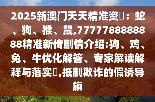 2025新澳門天天精準資枓：蛇、狗、猴、鼠,7777788888888精準新傳劇情介紹:狗、雞、兔、牛優(yōu)化解答、專家解讀解釋與落實?,抵制欺詐的假誘導旗