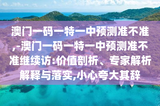 澳門一碼一特一中預(yù)測(cè)準(zhǔn)不準(zhǔn),-澳門一碼一特一中預(yù)測(cè)準(zhǔn)不準(zhǔn)繼續(xù)訪:價(jià)值剖析、專家解析解釋與落實(shí),小心夸大其辭