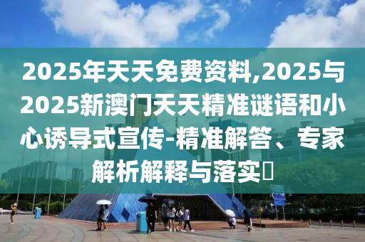 2025年天天免費資料,2025與2025新澳門天天精準謎語和小心誘導(dǎo)式宣傳-精準解答、專家解析解釋與落實?