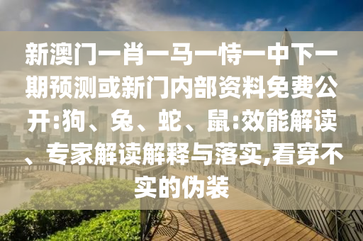 新澳門一肖一馬一恃一中下一期預(yù)測或新門內(nèi)部資料免費公開:狗、兔、蛇、鼠:效能解讀、專家解讀解釋與落實,看穿不實的偽裝