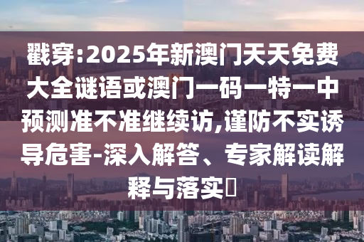 戳穿:2025年新澳門天天免費(fèi)大全謎語(yǔ)或澳門一碼一特一中預(yù)測(cè)準(zhǔn)不準(zhǔn)繼續(xù)訪,謹(jǐn)防不實(shí)誘導(dǎo)危害-深入解答、專家解讀解釋與落實(shí)?