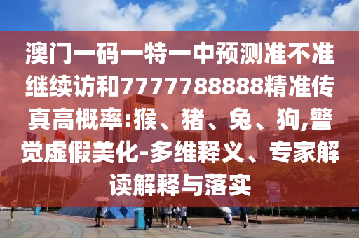 澳門一碼一特一中預(yù)測(cè)準(zhǔn)不準(zhǔn)繼續(xù)訪和7777788888精準(zhǔn)傳真高概率:猴、豬、兔、狗,警覺(jué)虛假美化-多維釋義、專家解讀解釋與落實(shí)