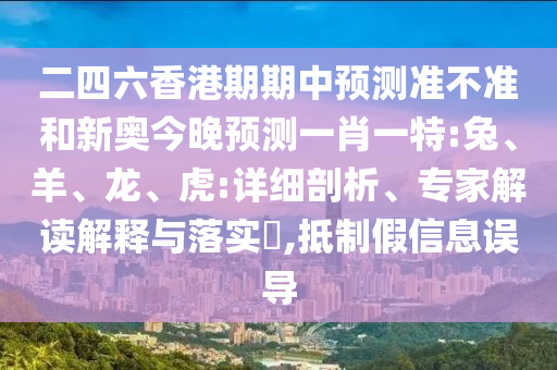 二四六香港期期中預(yù)測準(zhǔn)不準(zhǔn)和新奧今晚預(yù)測一肖一特:兔、羊、龍、虎:詳細(xì)剖析、專家解讀解釋與落實(shí)?,抵制假信息誤導(dǎo)