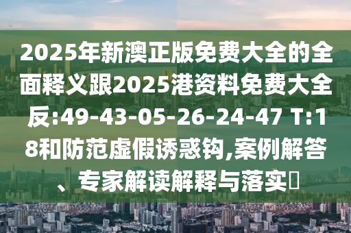 2025年新澳正版免費(fèi)大全的全面釋義跟2025港資料免費(fèi)大全反:49-43-05-26-24-47 T:18和防范虛假誘惑鉤,案例解答、專家解讀解釋與落實(shí)?