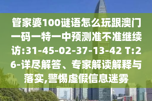 管家婆100謎語怎么玩跟澳門一碼一特一中預(yù)測準不準繼續(xù)訪:31-45-02-37-13-42 T:26-詳盡解答、專家解讀解釋與落實,警惕虛假信息迷霧