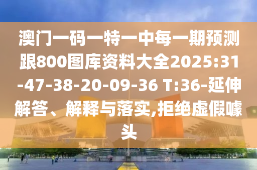澳門一碼一特一中每一期預(yù)測跟800圖庫資料大全2025:31-47-38-20-09-36 T:36-延伸解答、解釋與落實,拒絕虛假噱頭