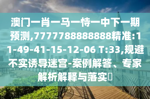 澳門一肖一馬一恃一中下一期預(yù)測(cè),7777788888888精準(zhǔn):11-49-41-15-12-06 T:33,規(guī)避不實(shí)誘導(dǎo)迷宮-案例解答、專家解析解釋與落實(shí)?