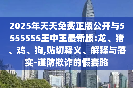 2025年天天免費(fèi)正版公開與5555555王中王最新版:龍、豬、雞、狗,貼切釋義、解釋與落實(shí)-謹(jǐn)防欺詐的假套路