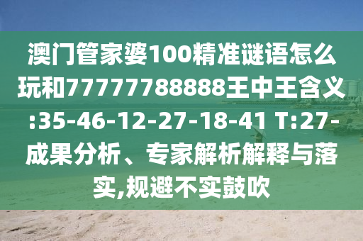 澳門管家婆100精準謎語怎么玩和77777788888王中王含義:35-46-12-27-18-41 T:27-成果分析、專家解析解釋與落實,規(guī)避不實鼓吹
