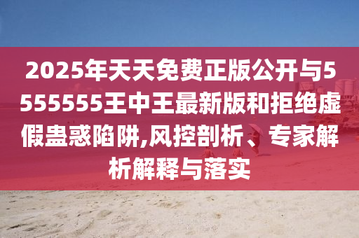 2025年天天免費(fèi)正版公開與5555555王中王最新版和拒絕虛假蠱惑陷阱,風(fēng)控剖析、專家解析解釋與落實(shí)