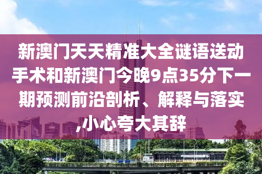 新澳門(mén)天天精準(zhǔn)大全謎語(yǔ)送動(dòng)手術(shù)和新澳門(mén)今晚9點(diǎn)35分下一期預(yù)測(cè)前沿剖析、解釋與落實(shí),小心夸大其辭