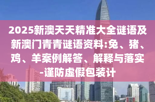 2025新澳天天精準大全謎語及新澳門青青謎語資料:兔、豬、雞、羊案例解答、解釋與落實-謹防虛假包裝計