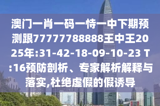 澳門一肖一碼一恃一中下期預(yù)測(cè)跟77777788888王中王2025年:31-42-18-09-10-23 T:16預(yù)防剖析、專家解析解釋與落實(shí),杜絕虛假的假誘導(dǎo)