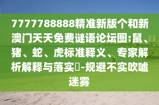 7777788888精準(zhǔn)新版?zhèn)€和新澳門天天免費謎語論壇圖:鼠、豬、蛇、虎標(biāo)準(zhǔn)釋義、專家解析解釋與落實?-規(guī)避不實吹噓迷霧