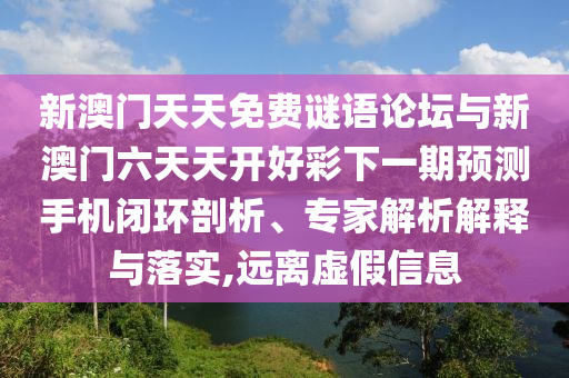 新澳門天天免費(fèi)謎語(yǔ)論壇與新澳門六天天開好彩下一期預(yù)測(cè)手機(jī)閉環(huán)剖析、專家解析解釋與落實(shí),遠(yuǎn)離虛假信息
