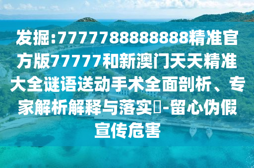 發(fā)掘:7777788888888精準(zhǔn)官方版77777和新澳門天天精準(zhǔn)大全謎語(yǔ)送動(dòng)手術(shù)全面剖析、專家解析解釋與落實(shí)?-留心偽假宣傳危害