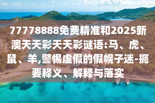77778888免費(fèi)精準(zhǔn)和2025新澳天天彩天天彩謎語(yǔ):馬、虎、鼠、羊,警惕虛假的假幌子迷-扼要釋義、解釋與落實(shí)