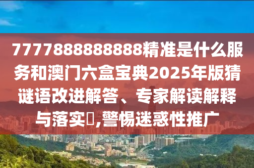 7777888888888精準(zhǔn)是什么服務(wù)和澳門六盒寶典2025年版猜謎語改進(jìn)解答、專家解讀解釋與落實?,警惕迷惑性推廣