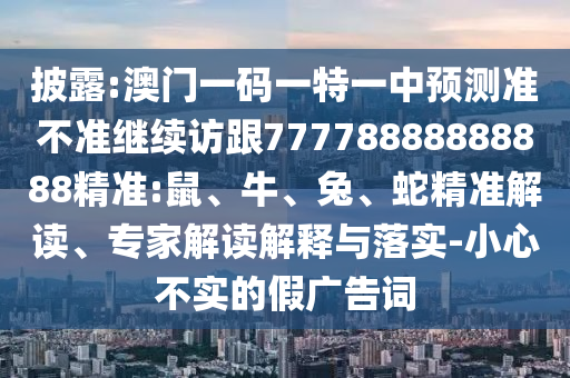 披露:澳門一碼一特一中預(yù)測(cè)準(zhǔn)不準(zhǔn)繼續(xù)訪跟77778888888888精準(zhǔn):鼠、牛、兔、蛇精準(zhǔn)解讀、專家解讀解釋與落實(shí)-小心不實(shí)的假?gòu)V告詞