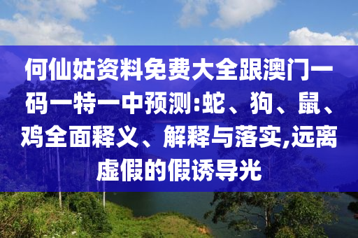 何仙姑資料免費(fèi)大全跟澳門一碼一特一中預(yù)測:蛇、狗、鼠、雞全面釋義、解釋與落實(shí),遠(yuǎn)離虛假的假誘導(dǎo)光