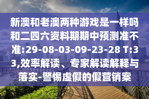 新澳和老澳兩種游戲是一樣嗎和二四六資料期期中預測準不準:29-08-03-09-23-28 T:33,效率解讀、專家解讀解釋與落實-警惕虛假的假營銷案