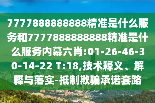 7777888888888精準是什么服務和7777888888888精準是什么服務內幕六肖:01-26-46-30-14-22 T:18,技術釋義、解釋與落實-抵制欺騙承諾套路