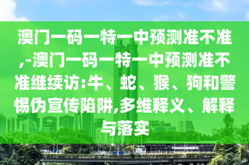 澳門一碼一特一中預(yù)測準(zhǔn)不準(zhǔn),-澳門一碼一特一中預(yù)測準(zhǔn)不準(zhǔn)繼續(xù)訪:牛、蛇、猴、狗和警惕偽宣傳陷阱,多維釋義、解釋與落實