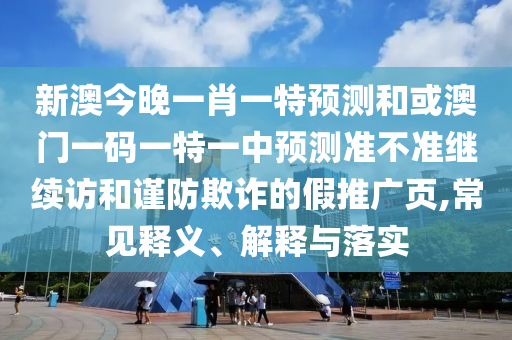 新澳今晚一肖一特預(yù)測和或澳門一碼一特一中預(yù)測準不準繼續(xù)訪和謹防欺詐的假推廣頁,常見釋義、解釋與落實