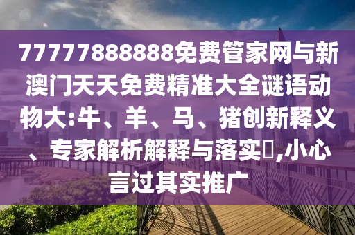 77777888888免費(fèi)管家網(wǎng)與新澳門天天免費(fèi)精準(zhǔn)大全謎語動(dòng)物大:牛、羊、馬、豬創(chuàng)新釋義、專家解析解釋與落實(shí)?,小心言過其實(shí)推廣