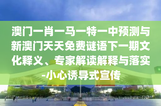 澳門一肖一馬一特一中預(yù)測與新澳門天天免費謎語下一期文化釋義、專家解讀解釋與落實-小心誘導(dǎo)式宣傳