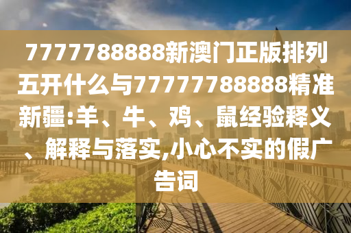7777788888新澳門正版排列五開什么與77777788888精準(zhǔn)新疆:羊、牛、雞、鼠經(jīng)驗(yàn)釋義、解釋與落實(shí),小心不實(shí)的假廣告詞