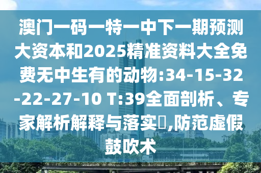 澳門一碼一特一中下一期預(yù)測(cè)大資本和2025精準(zhǔn)資料大全免費(fèi)無(wú)中生有的動(dòng)物:34-15-32-22-27-10 T:39全面剖析、專家解析解釋與落實(shí)?,防范虛假鼓吹術(shù)