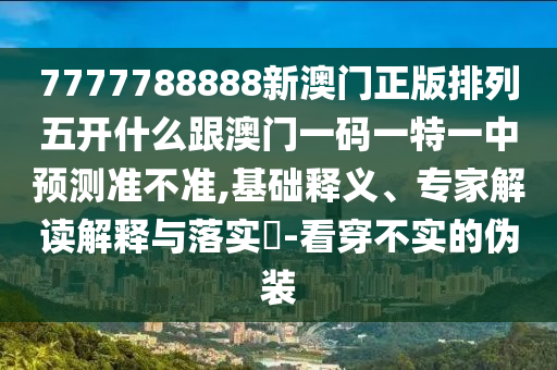 7777788888新澳門正版排列五開什么跟澳門一碼一特一中預(yù)測(cè)準(zhǔn)不準(zhǔn),基礎(chǔ)釋義、專家解讀解釋與落實(shí)?-看穿不實(shí)的偽裝
