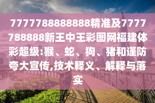 7777788888888精準(zhǔn)及7777788888新王中王彩圖網(wǎng)福建體彩超級:猴、蛇、狗、豬和謹(jǐn)防夸大宣傳,技術(shù)釋義、解釋與落實