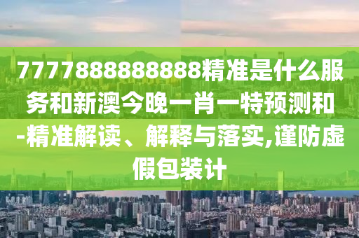 7777888888888精準(zhǔn)是什么服務(wù)和新澳今晚一肖一特預(yù)測(cè)和-精準(zhǔn)解讀、解釋與落實(shí),謹(jǐn)防虛假包裝計(jì)