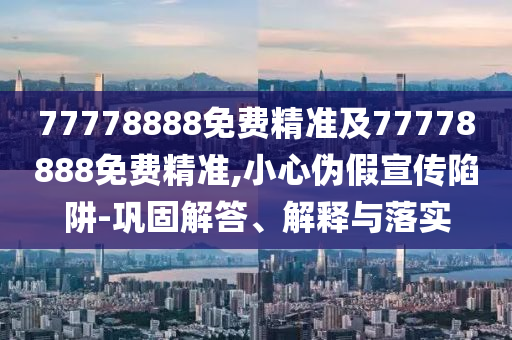 77778888免費(fèi)精準(zhǔn)及77778888免費(fèi)精準(zhǔn),小心偽假宣傳陷阱-鞏固解答、解釋與落實(shí)