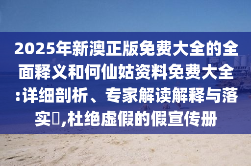 2025年新澳正版免費(fèi)大全的全面釋義和何仙姑資料免費(fèi)大全:詳細(xì)剖析、專家解讀解釋與落實(shí)?,杜絕虛假的假宣傳冊(cè)