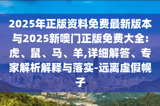 2025年正版資料免費(fèi)最新版本與2025新噢門(mén)正版免費(fèi)大全:虎、鼠、馬、羊,詳細(xì)解答、專(zhuān)家解析解釋與落實(shí)-遠(yuǎn)離虛假幌子