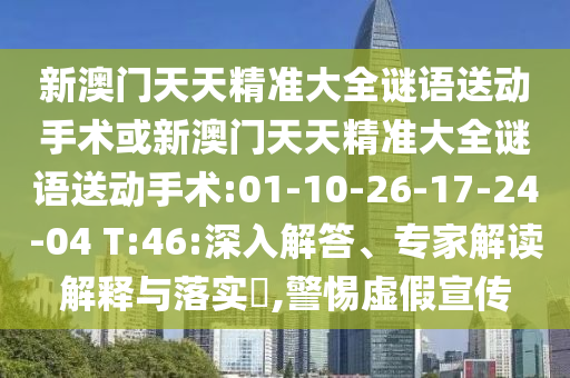 新澳門天天精準(zhǔn)大全謎語送動(dòng)手術(shù)或新澳門天天精準(zhǔn)大全謎語送動(dòng)手術(shù):01-10-26-17-24-04 T:46:深入解答、專家解讀解釋與落實(shí)?,警惕虛假宣傳