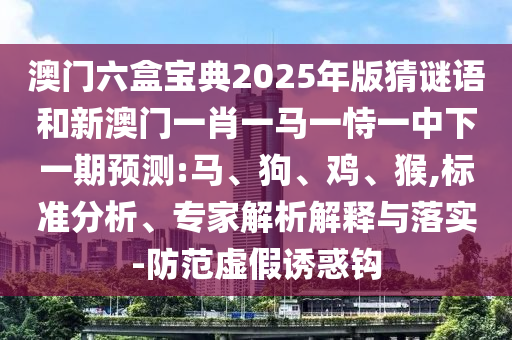 澳門六盒寶典2025年版猜謎語(yǔ)和新澳門一肖一馬一恃一中下一期預(yù)測(cè):馬、狗、雞、猴,標(biāo)準(zhǔn)分析、專家解析解釋與落實(shí)-防范虛假誘惑鉤