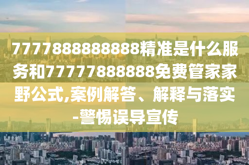 7777888888888精準(zhǔn)是什么服務(wù)和77777888888免費(fèi)管家家野公式,案例解答、解釋與落實(shí)-警惕誤導(dǎo)宣傳