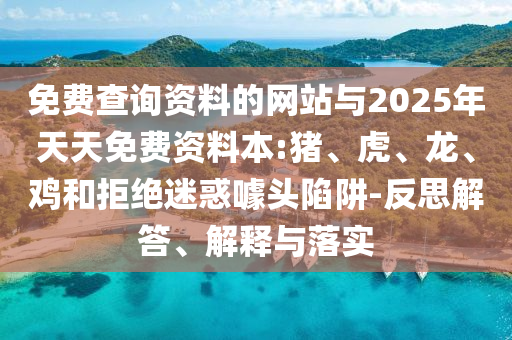 免費查詢資料的網(wǎng)站與2025年天天免費資料本:豬、虎、龍、雞和拒絕迷惑噱頭陷阱-反思解答、解釋與落實