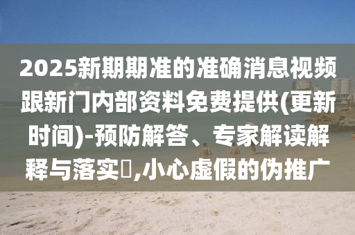 2025新期期準的準確消息視頻跟新門內部資料免費提供(更新時間)-預防解答、專家解讀解釋與落實?,小心虛假的偽推廣
