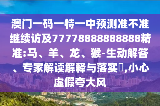 澳門一碼一特一中預(yù)測準(zhǔn)不準(zhǔn)繼續(xù)訪及77778888888888精準(zhǔn):馬、羊、龍、猴-生動解答、專家解讀解釋與落實(shí)?,小心虛假夸大風(fēng)