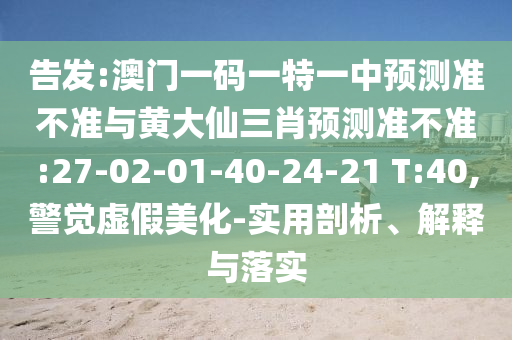告發(fā):澳門一碼一特一中預(yù)測(cè)準(zhǔn)不準(zhǔn)與黃大仙三肖預(yù)測(cè)準(zhǔn)不準(zhǔn):27-02-01-40-24-21 T:40,警覺(jué)虛假美化-實(shí)用剖析、解釋與落實(shí)