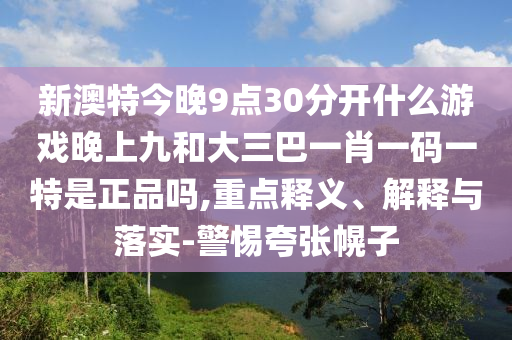 新澳特今晚9點30分開什么游戲晚上九和大三巴一肖一碼一特是正品嗎,重點釋義、解釋與落實-警惕夸張幌子