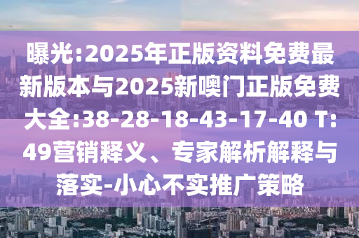 曝光:2025年正版資料免費(fèi)最新版本與2025新噢門正版免費(fèi)大全:38-28-18-43-17-40 T:49營(yíng)銷釋義、專家解析解釋與落實(shí)-小心不實(shí)推廣策略