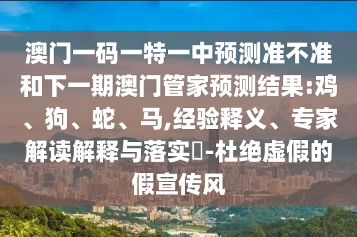 澳門一碼一特一中預(yù)測準(zhǔn)不準(zhǔn)和下一期澳門管家預(yù)測結(jié)果:雞、狗、蛇、馬,經(jīng)驗(yàn)釋義、專家解讀解釋與落實(shí)?-杜絕虛假的假宣傳風(fēng)