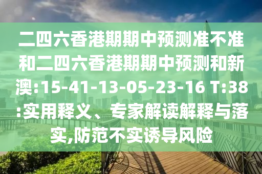 二四六香港期期中預(yù)測(cè)準(zhǔn)不準(zhǔn)和二四六香港期期中預(yù)測(cè)和新澳:15-41-13-05-23-16 T:38:實(shí)用釋義、專(zhuān)家解讀解釋與落實(shí),防范不實(shí)誘導(dǎo)風(fēng)險(xiǎn)